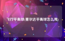 飞行平衡球(塞尔达平衡球怎么甩)