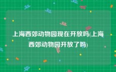 上海西郊动物园现在开放吗(上海西郊动物园开放了吗)