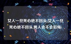 女人一旦死心绝不回头(女人一旦死心绝不回头,男人会不会后悔)