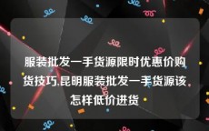 服装批发一手货源限时优惠价购货技巧,昆明服装批发一手货源该怎样低价进货