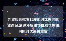 外贸服饰批发仓库限时优惠价拿货途径,清徐外贸服饰批发仓库如何限时优惠价拿货