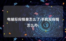 电脑反应慢是怎么了(手机反应慢怎么办)