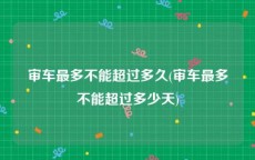 审车最多不能超过多久(审车最多不能超过多少天)