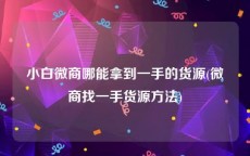 小白微商哪能拿到一手的货源(微商找一手货源方法)