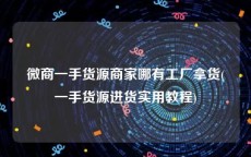 微商一手货源商家哪有工厂拿货(一手货源进货实用教程)