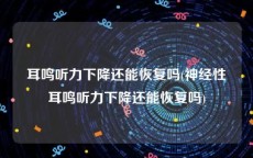 耳鸣听力下降还能恢复吗(神经性耳鸣听力下降还能恢复吗)