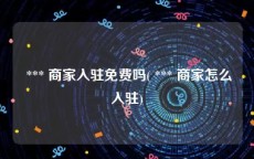  *** 商家入驻免费吗( *** 商家怎么入驻)