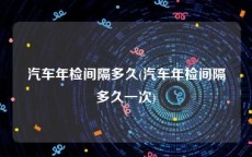 汽车年检间隔多久(汽车年检间隔多久一次)