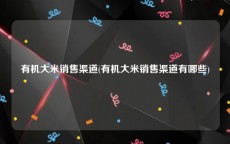 有机大米销售渠道(有机大米销售渠道有哪些)