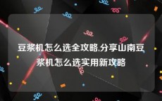 豆浆机怎么选全攻略,分享山南豆浆机怎么选实用新攻略
