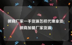 微商厂家一手货源怎样代理拿货(微商加盟厂家货源)