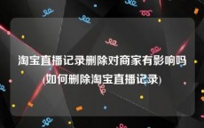 淘宝直播记录删除对商家有影响吗(如何删除淘宝直播记录)