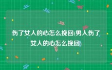 伤了女人的心怎么挽回(男人伤了女人的心怎么挽回)