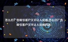 怎么打广告吸引客户又不让人反感(怎么打广告吸引客户又不让人反感的话)