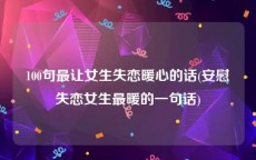 100句最让女生失恋暖心的话(安慰失恋女生最暖的一句话)