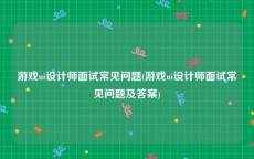 游戏ui设计师面试常见问题(游戏ui设计师面试常见问题及答案)