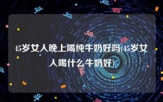 45岁女人晚上喝纯牛奶好吗(45岁女人喝什么牛奶好)