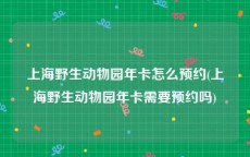 上海野生动物园年卡怎么预约(上海野生动物园年卡需要预约吗)
