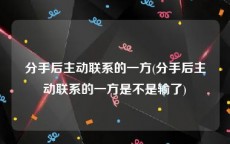 分手后主动联系的一方(分手后主动联系的一方是不是输了)