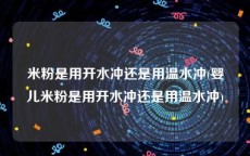 米粉是用开水冲还是用温水冲(婴儿米粉是用开水冲还是用温水冲)