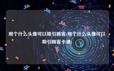 用个什么头像可以吸引顾客(用个什么头像可以吸引顾客卡通)