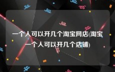 一个人可以开几个淘宝网店(淘宝一个人可以开几个店铺)
