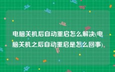 电脑关机后自动重启怎么解决(电脑关机之后自动重启是怎么回事)
