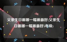 父亲生日画哪一幅画最好(父亲生日画哪一幅画最好5年级)