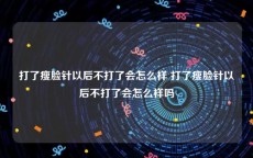 打了瘦脸针以后不打了会怎么样 打了瘦脸针以后不打了会怎么样吗