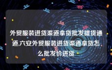 外贸服装进货渠道拿货批发提货通道,六安外贸服装进货渠道拿货怎么批发价进货