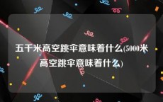 五千米高空跳伞意味着什么(5000米高空跳伞意味着什么)