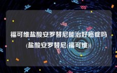 福可维盐酸安罗替尼能治好癌症吗(盐酸安罗替尼(福可维))