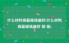 什么材料屏蔽磁场最好(什么材料屏蔽磁场最好 铜 铝)