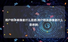 用户群体画像是什么意思(用户群体画像是什么意思啊)