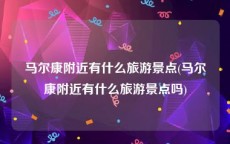 马尔康附近有什么旅游景点(马尔康附近有什么旅游景点吗)