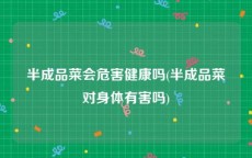 半成品菜会危害健康吗(半成品菜对身体有害吗)