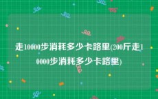 走10000步消耗多少卡路里(200斤走10000步消耗多少卡路里)