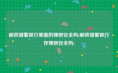 邮政储蓄银行里面的理财安全吗(邮政储蓄银行存理财安全吗)