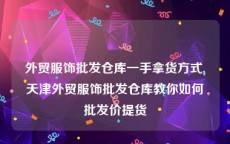 外贸服饰批发仓库一手拿货方式,天津外贸服饰批发仓库教你如何批发价提货