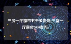 三房一厅窗帘五千多贵吗(三室一厅窗帘5000贵吗)
