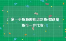 厂家一手货源哪能进到货(微商拿货可一件代发)