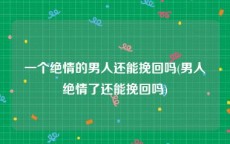 一个绝情的男人还能挽回吗(男人绝情了还能挽回吗)