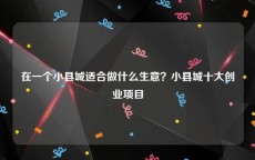 在一个小县城适合做什么生意？小县城十大创业项目
