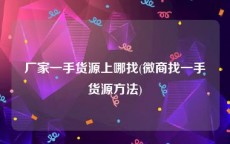厂家一手货源上哪找(微商找一手货源方法)