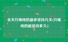 全天只喝纯奶最多坚持几天(只喝纯奶能坚持多久)