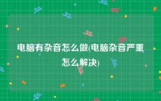 电脑有杂音怎么做(电脑杂音严重怎么解决)
