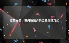 绽放光芒：裹闪粉花卉的完美处理方式