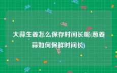 大蒜生姜怎么保存时间长呢(葱姜蒜如何保鲜时间长)
