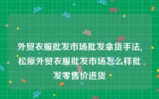 外贸衣服批发市场批发拿货手法,松原外贸衣服批发市场怎么样批发零售价进货