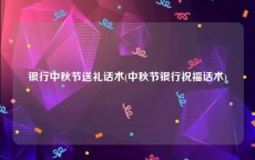 银行中秋节送礼话术(中秋节银行祝福话术)